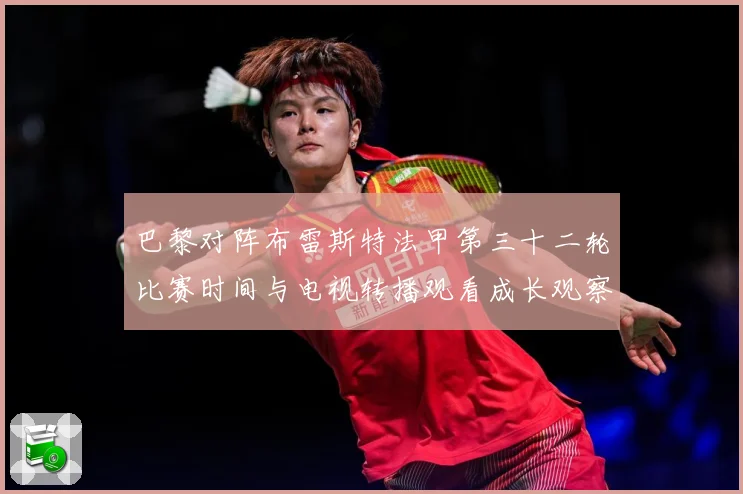 巴黎对阵布雷斯特法甲第三十二轮比赛时间与电视转播观看成长观察