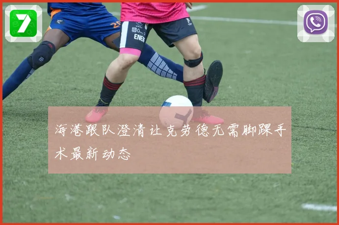 海港跟队澄清让克劳德无需脚踝手术最新动态
