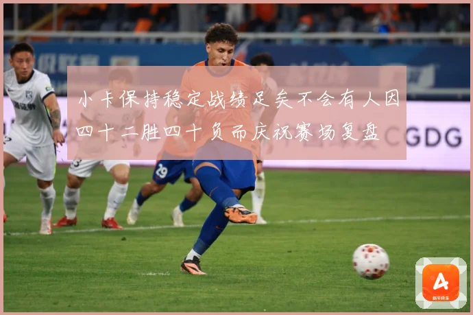 小卡保持稳定战绩足矣不会有人因四十二胜四十负而庆祝赛场复盘