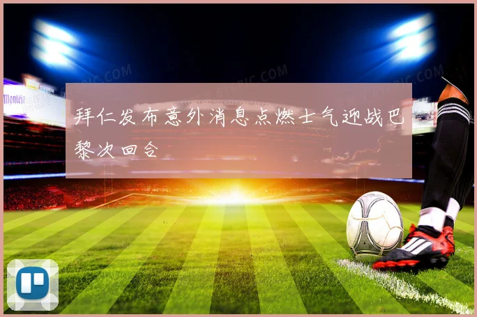 拜仁发布意外消息点燃士气迎战巴黎次回合