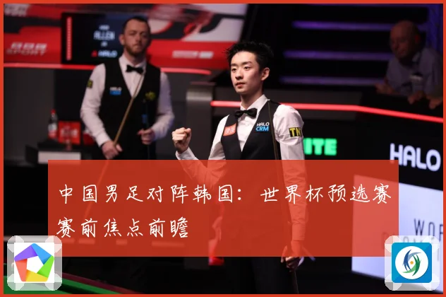 中国男足对阵韩国：世界杯预选赛赛前焦点前瞻