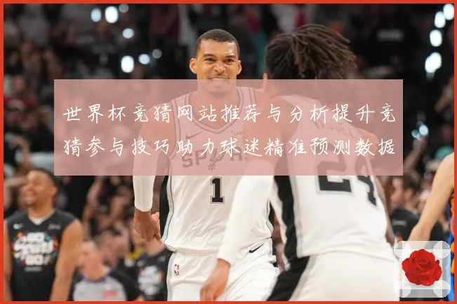 世界杯竞猜网站推荐与分析提升竞猜参与技巧助力球迷精准预测数据研判