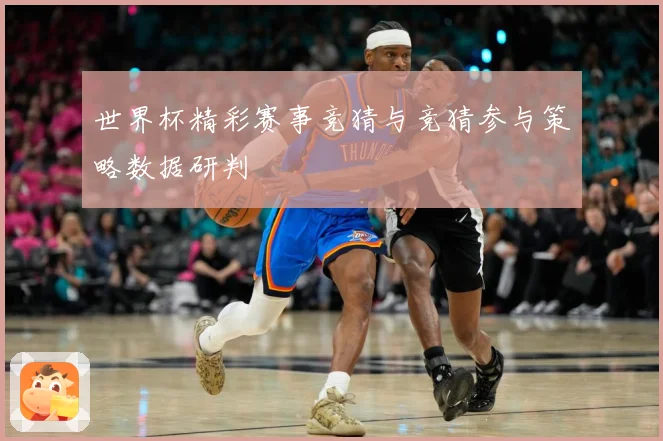 世界杯精彩赛事竞猜与竞猜参与策略数据研判