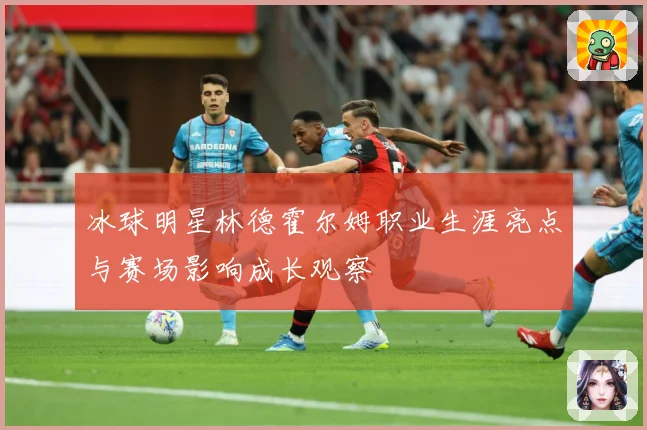 冰球明星林德霍尔姆职业生涯亮点与赛场影响成长观察