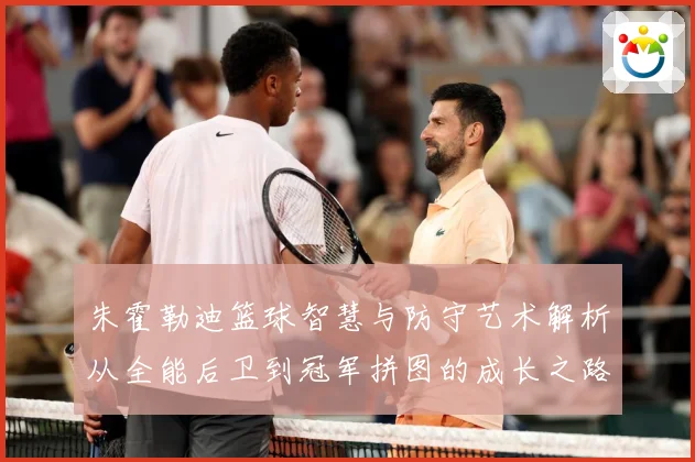 朱霍勒迪篮球智慧与防守艺术解析从全能后卫到冠军拼图的成长之路