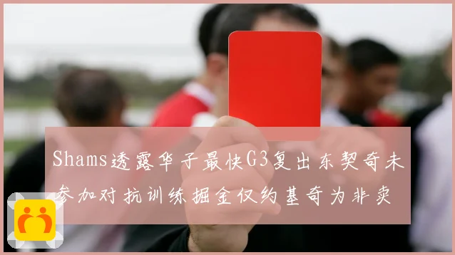 Shams透露华子最快G3复出东契奇未参加对抗训练掘金仅约基奇为非卖品