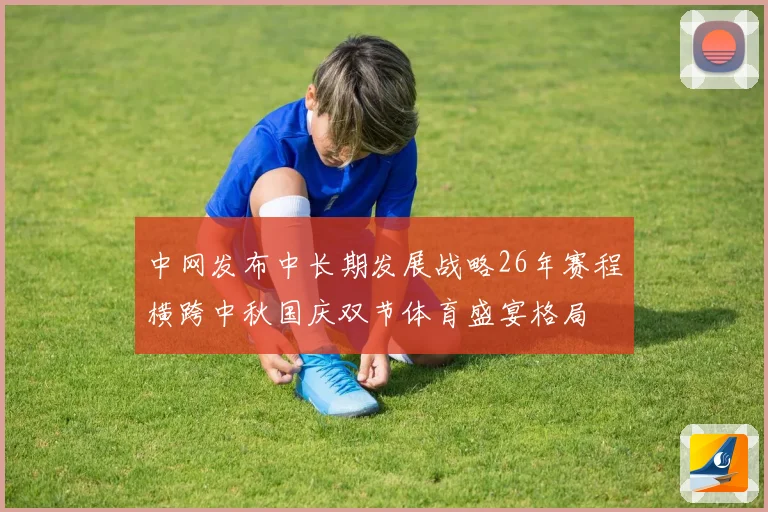 中网发布中长期发展战略26年赛程横跨中秋国庆双节体育盛宴格局