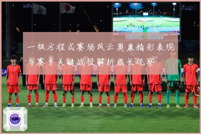 一级方程式赛场风云奥康精彩表现与赛季关键战役解析成长观察