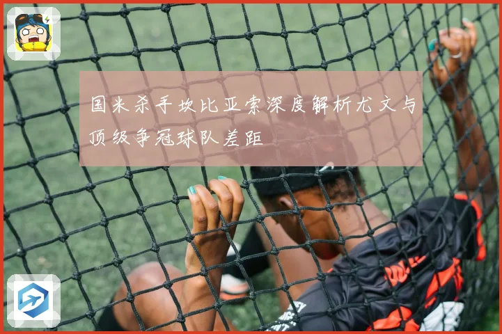 国米杀手坎比亚索深度解析尤文与顶级争冠球队差距