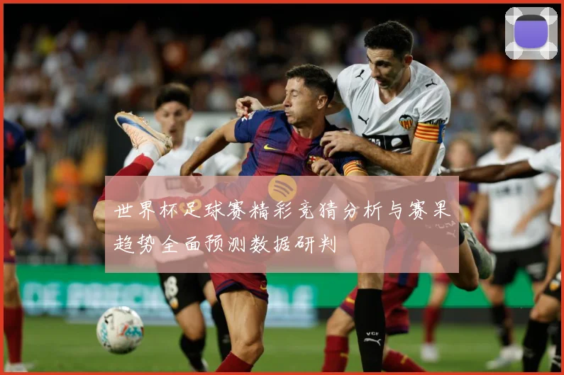 世界杯足球赛精彩竞猜分析与赛果趋势全面预测数据研判