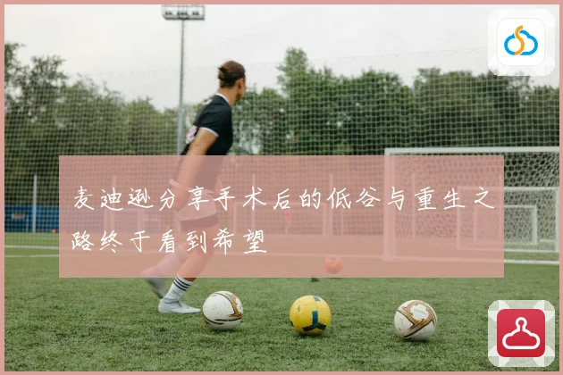 麦迪逊分享手术后的低谷与重生之路终于看到希望