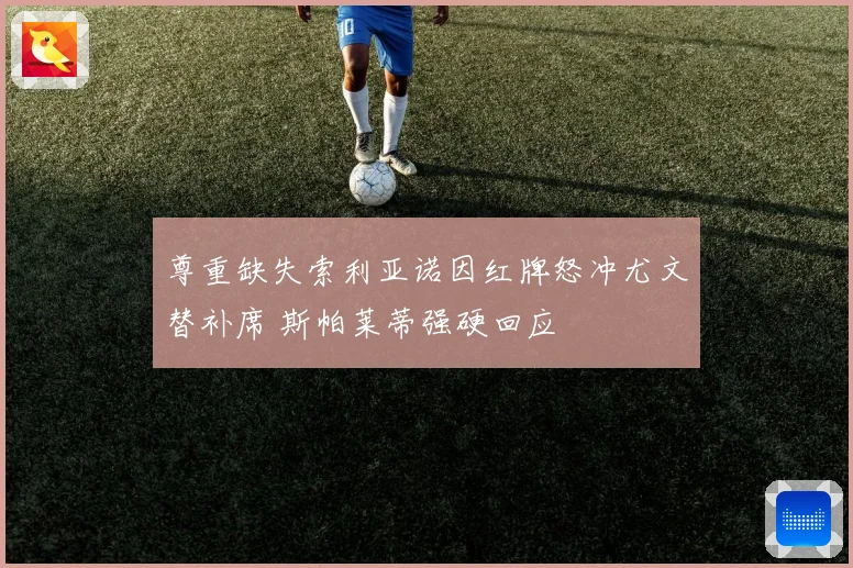 尊重缺失索利亚诺因红牌怒冲尤文替补席 斯帕莱蒂强硬回应
