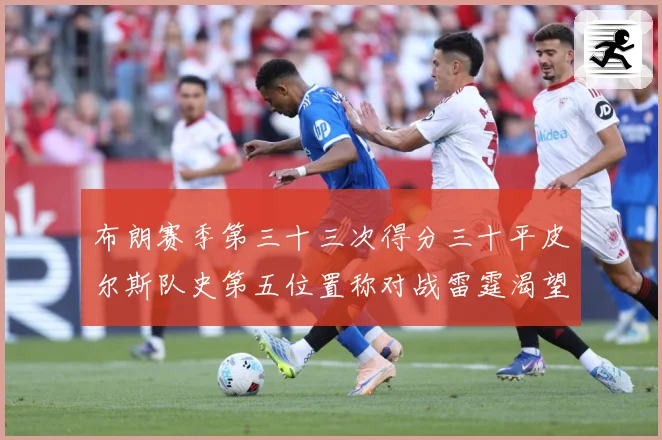 布朗赛季第三十三次得分三十平皮尔斯队史第五位置称对战雷霆渴望赛场复盘