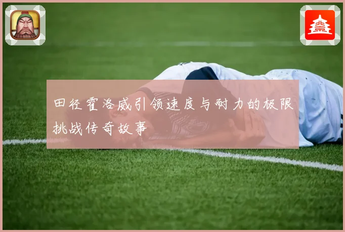 田径霍洛威引领速度与耐力的极限挑战传奇故事