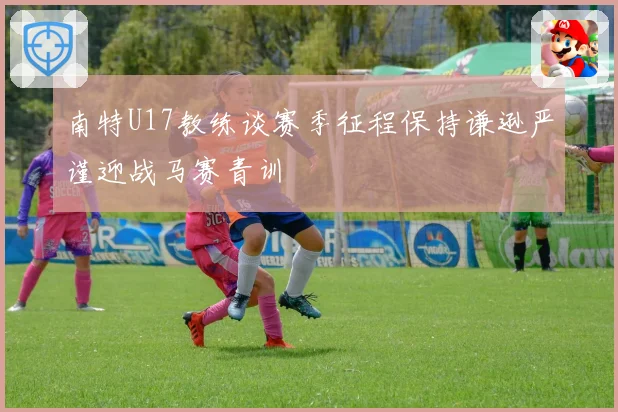 南特U17教练谈赛季征程保持谦逊严谨迎战马赛青训