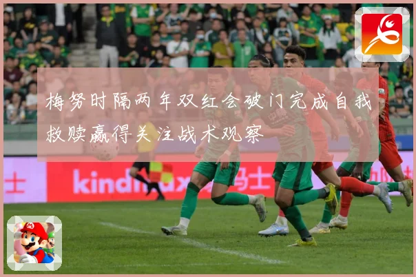 梅努时隔两年双红会破门完成自我救赎赢得关注战术观察