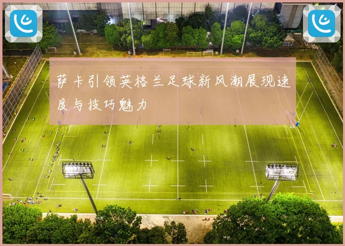萨卡引领英格兰足球新风潮展现速度与技巧魅力