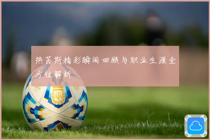 热苏斯精彩瞬间回顾与职业生涯全方位解析