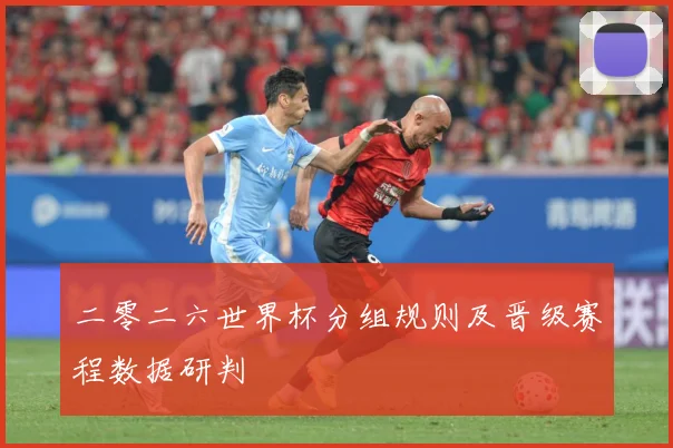 二零二六世界杯分组规则及晋级赛程数据研判