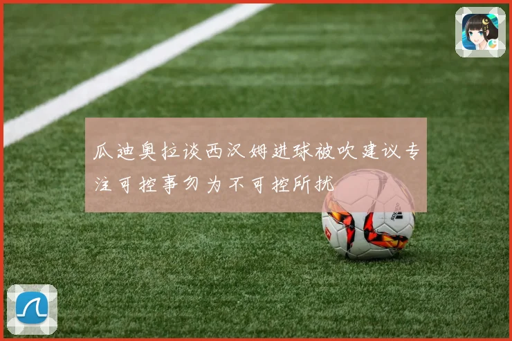 瓜迪奥拉谈西汉姆进球被吹建议专注可控事勿为不可控所扰