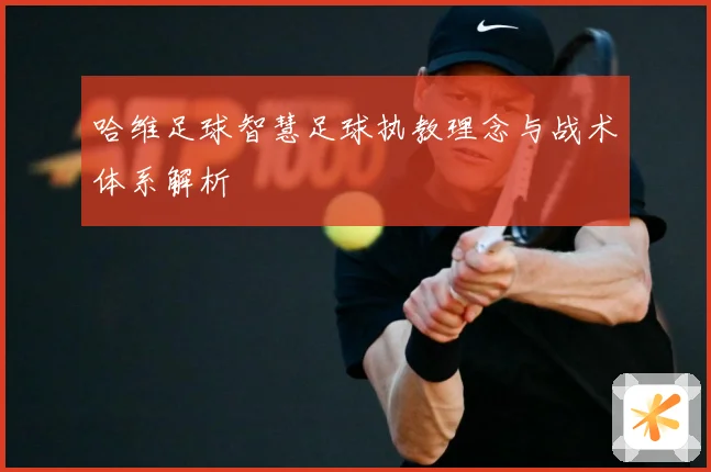 哈维足球智慧足球执教理念与战术体系解析