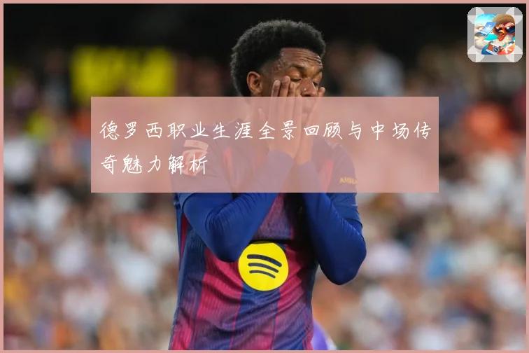 德罗西职业生涯全景回顾与中场传奇魅力解析
