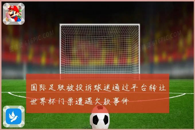 国际足联被投诉球迷通过平台转让世界杯门票遭遇欠款事件