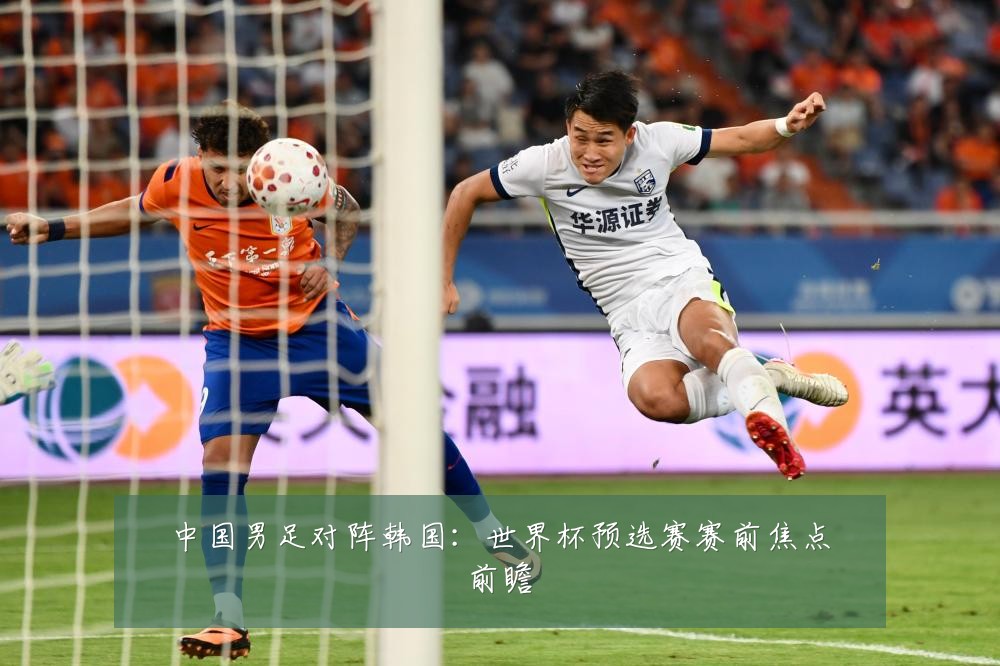 中国男足对阵韩国:世界杯预选赛赛前焦点前瞻