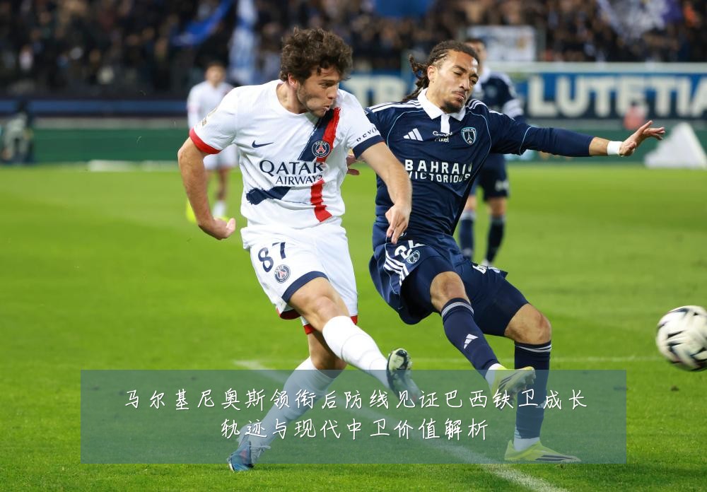 马尔基尼奥斯领衔后防线见证巴西铁卫成长轨迹与现代中卫价值解析