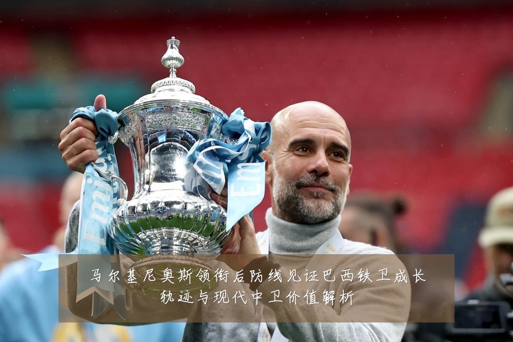 马尔基尼奥斯领衔后防线见证巴西铁卫成长轨迹与现代中卫价值解析