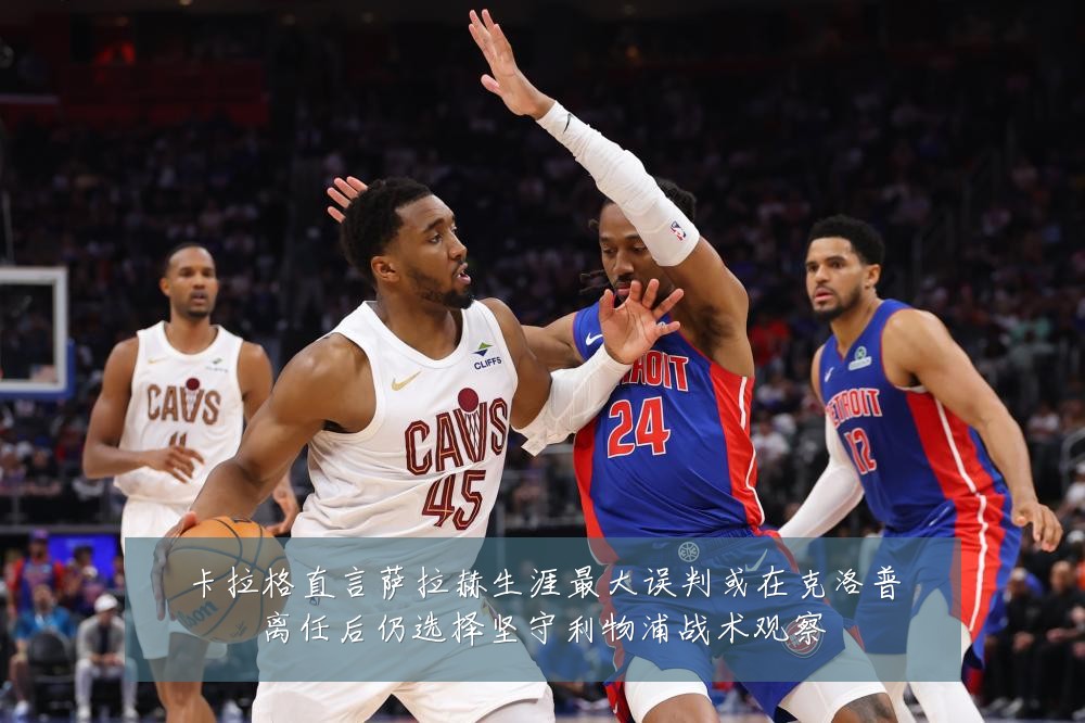 卡拉格直言萨拉赫生涯最大误判或在克洛普离任后仍选择坚守利物浦战术观察