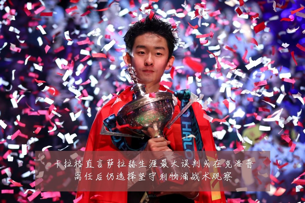 卡拉格直言萨拉赫生涯最大误判或在克洛普离任后仍选择坚守利物浦战术观察