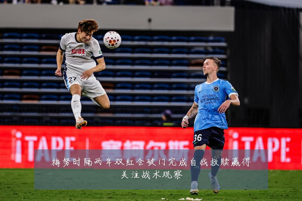 梅努时隔两年双红会破门完成自我救赎赢得关注战术观察